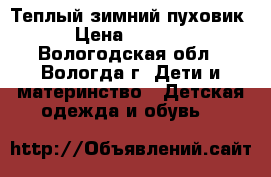 Теплый зимний пуховик › Цена ­ 3 000 - Вологодская обл., Вологда г. Дети и материнство » Детская одежда и обувь   